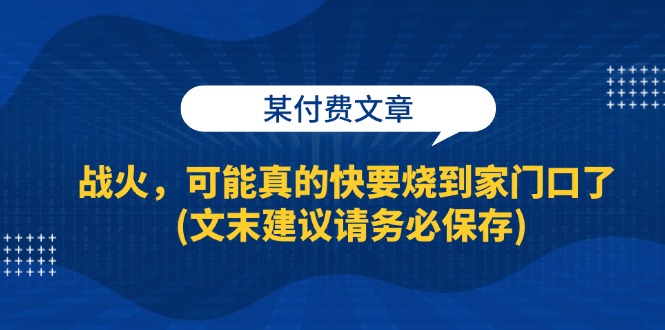 某付费文章：战火，可能真的快要烧到家门口了 (文末建议请务必保存) - 来及网络