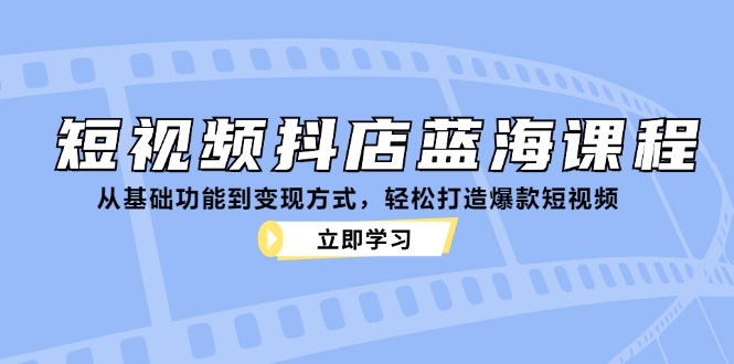 （12960期）短视频抖店蓝海课程：从基础功能到变现方式，轻松打造爆款短视频 - 来及网络