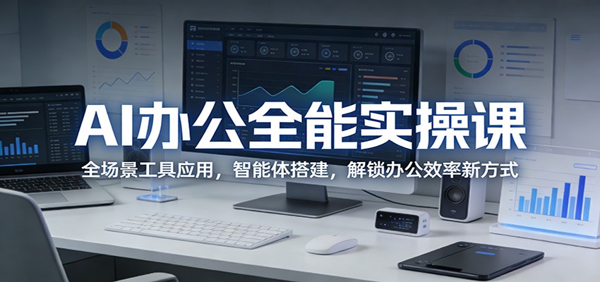 AI办公全能实操课：全场景工具应用，智能体搭建，解锁办公效率新方式 - 来及网络