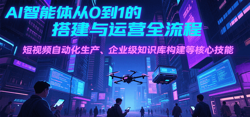 AI智能体从0到1的搭建与运营全流程，短视频自动化生产、企业级知识库构建等核心技能 - 来及网络