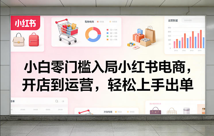 小白零门槛入局小红书电商，开店到运营，轻松上手出单 - 来及网络