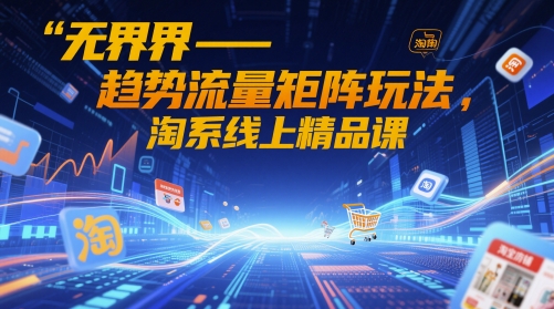 无界-趋势流量矩阵玩法，淘系线上精品课 - 来及网络