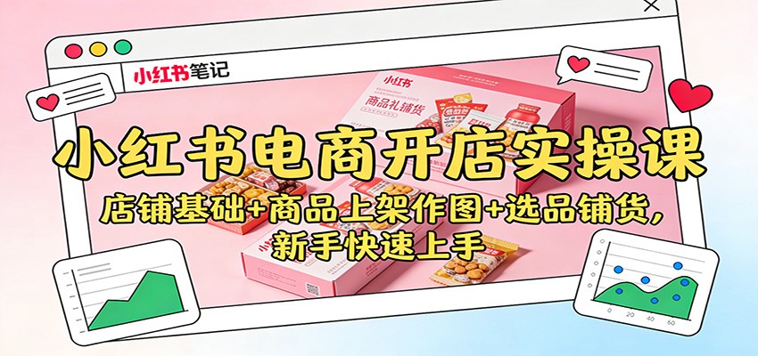 小红书电商开店实操课：店铺基础+商品上架作图+选品铺货，新手快速上手 - 来及网络