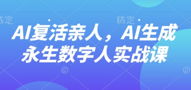 AI“复活”亲人，AI生成永生数字人实战课 - 来及网络