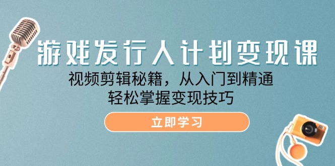游戏发行人计划变现课：视频剪辑秘籍，从入门到精通，轻松掌握变现技巧 - 来及网络