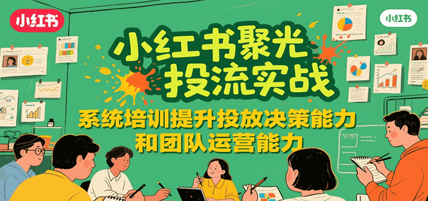 小红书聚光投流实战，系统学习提升投放决策能力和团队运营能力 - 来及网络