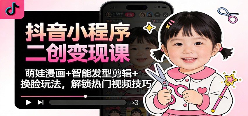 抖音小程序二创变现课：萌娃漫画+智能发型剪辑+换脸玩法，解锁热门视频技巧 - 来及网络