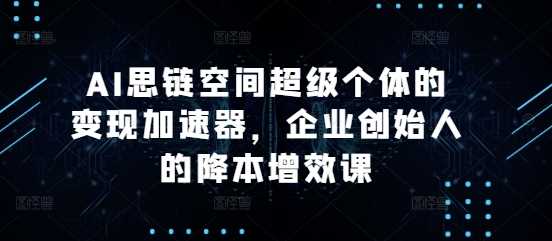 AI思链空间超级个体的变现加速器，企业创始人的降本增效课 - 来及网络