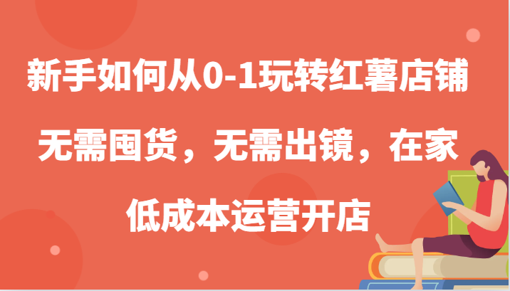 新手如何从0-1玩转红薯店铺，无需囤货，无需出镜，在家低成本运营开店 - 来及网络