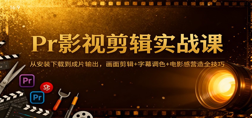 Pr影视剪辑实战课：从安装下载到成片输出，画面剪辑+字幕调色+电影感营造全技巧 - 来及网络