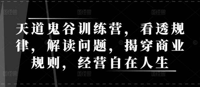 天道鬼谷训练营，看透规律，解读问题，揭穿商业规则，经营自在人生 - 来及网络