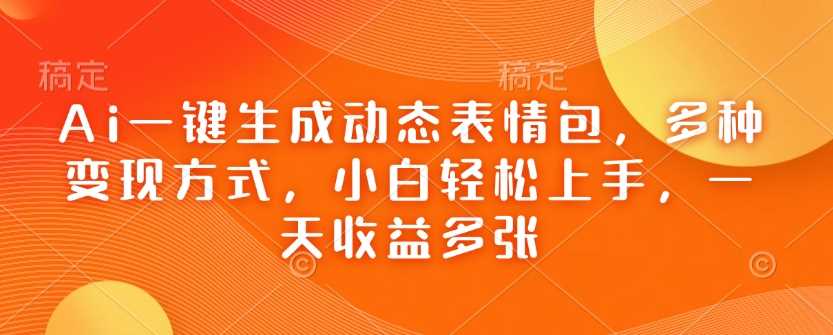 Ai一键生成动态表情包，多种变现方式，小白轻松上手，一天收益多张 - 来及网络