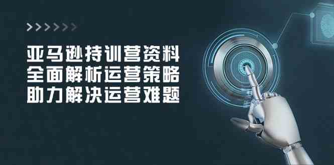 亚马逊持训营资料，全面解析运营策略，助力解决运营难题 - 来及网络