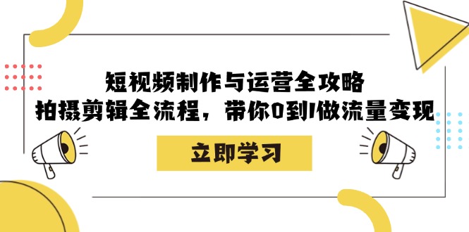 短视频制作与运营全攻略：拍摄剪辑全流程，带你0到1做流量变现 - 来及网络