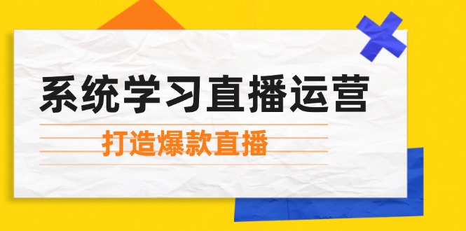 系统学习直播运营：掌握起号方法、主播能力、小店随心推，打造爆款直播 - 来及网络