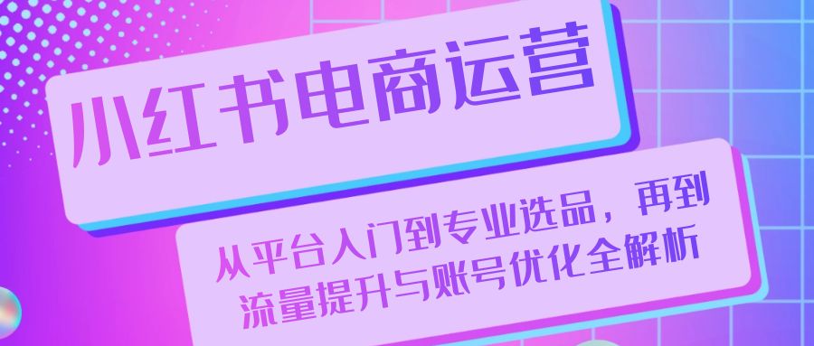 小红书电商运营：从平台入门到专业选品，再到流量提升与账号优化全解析 - 来及网络