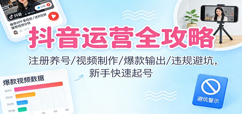 抖音运营全攻略：注册养号/视频制作/爆款输出/违规避坑，新手快速起号 - 来及网络