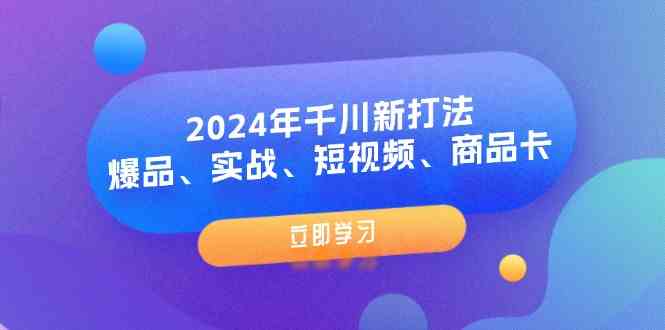 2024年千川新打法：爆品、实战、短视频、商品卡（8节课） - 来及网络