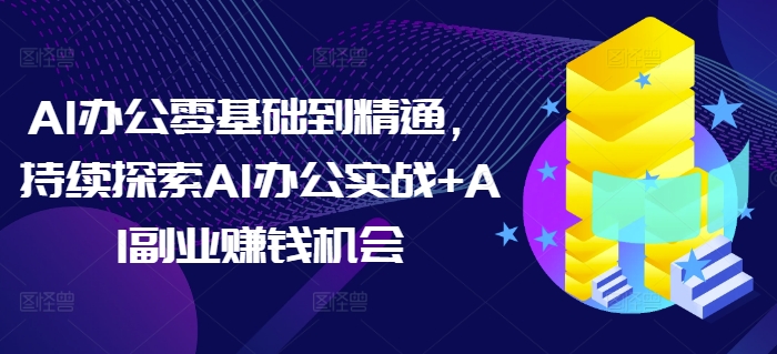 AI办公零基础到精通，持续探索AI办公实战+AI副业赚钱机会 - 来及网络