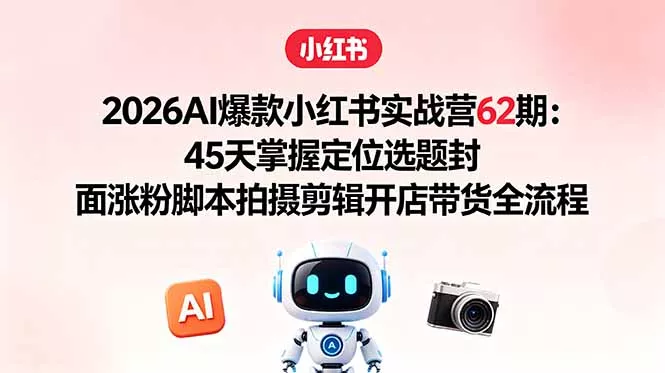 2026AI爆款小红书实战营62期：45天掌握定位选题封面涨粉脚本拍摄剪辑开店带货全流程 - 来及网络