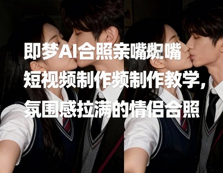 即梦AI合照亲嘴短视频制作教学，氛围感拉满的情侣合照 - 来及网络
