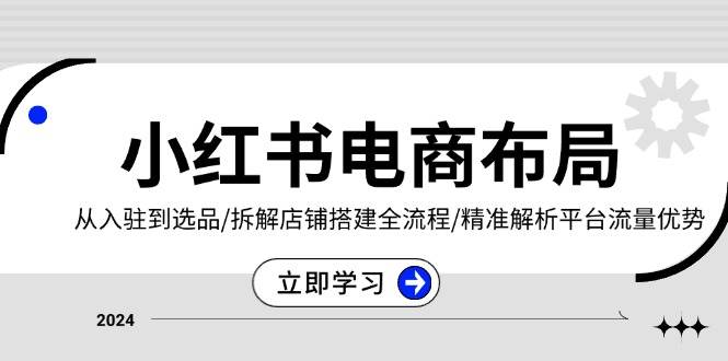 小红书电商布局：从入驻到选品/拆解店铺搭建全流程/精准解析平台流量优势 - 来及网络