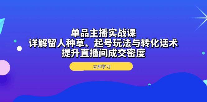 单品主播实战课：详解留人种草、起号玩法与转化话术，提升直播间成交密度 - 来及网络