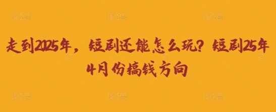 走到2025年，短剧还能怎么玩？短剧25年4月份搞钱方向 - 来及网络