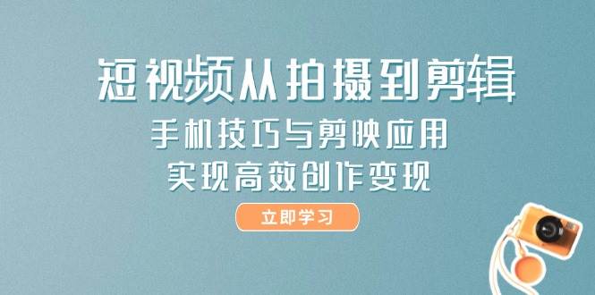 短视频从拍摄到剪辑，手机技巧与剪映应用，实现高效创作变现 - 来及网络