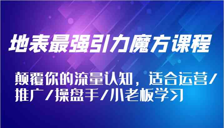 地表最强引力魔方课程，颠覆你的流量认知，适合运营/推广/操盘手/小老板学习 - 来及网络