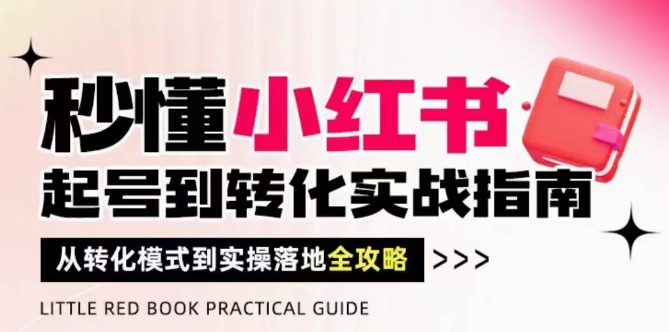 秒懂小红书-起号到转化实战指南，从转化模式到实操落地全攻略，让你破解流量玄学，做得有结果 - 来及网络