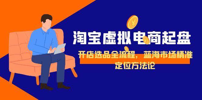 （15159期）淘宝虚拟电商起盘，开店选品全流程，蓝海市场精准定位方法论 - 来及网络