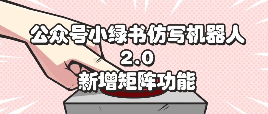 （12002期）公众号小绿书仿写机器人2.0，新增矩阵功能 - 来及网络