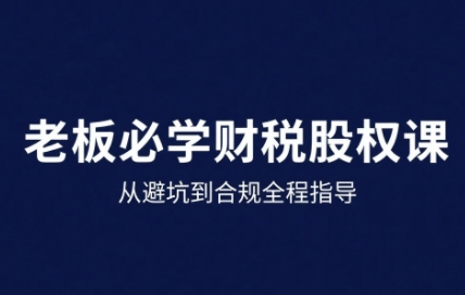 25年企业财税与股权实战课，从避坑到合规全程指导 - 来及网络