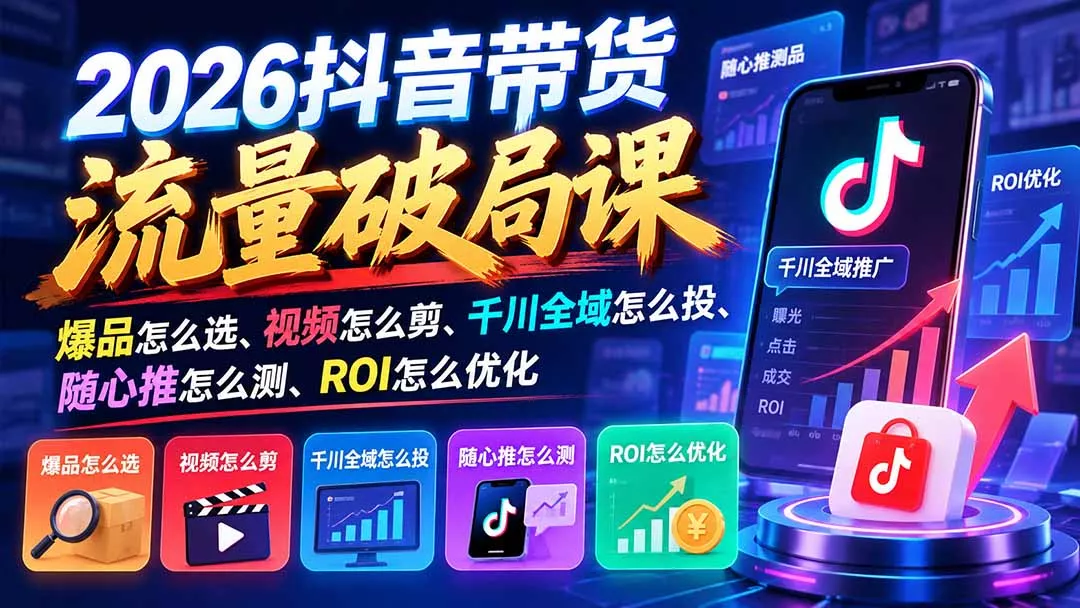 2026抖音带货流量破局课：爆品怎么选、视频怎么剪、千川全域怎么投、随心推怎么测、ROI怎么优化 - 来及网络