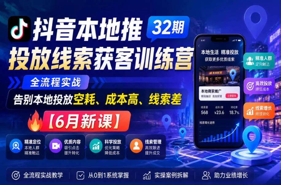 抖音本地推投放线索获客训练营32期，全流程实战，告别本地投放空耗、成本高、线索差【6月新课】 - 来及网络