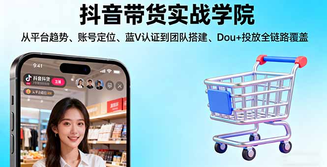 抖音带货实战学院:从平台趋势/账号定位/蓝V认证到团队搭建/Dou+投放全链路 - 来及网络