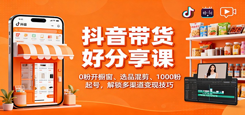 抖音带货好物分享课：0粉开橱窗、选品混剪、1000粉起号，解锁多渠道变现技巧 - 来及网络