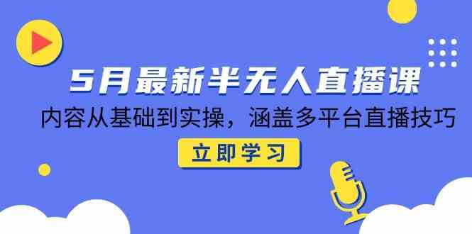 5月最新半无人直播课，内容从基础到实操，涵盖多平台直播技巧 - 来及网络
