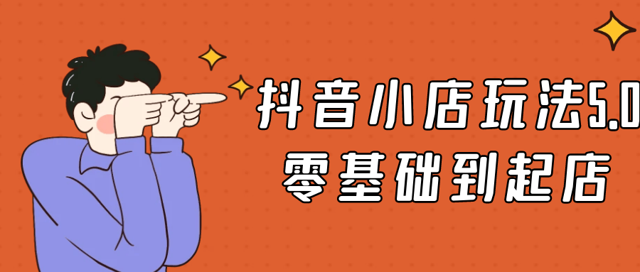 抖音小店玩法5.0零基础到起店 - 来及网络