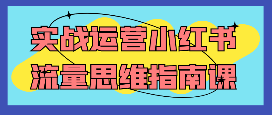 实战运营小红书流量思维指南课 - 来及网络