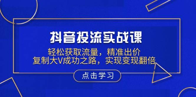 抖音投流实战课，轻松获取流量，精准出价，复制大V成功之路，实现变现翻倍 - 来及网络
