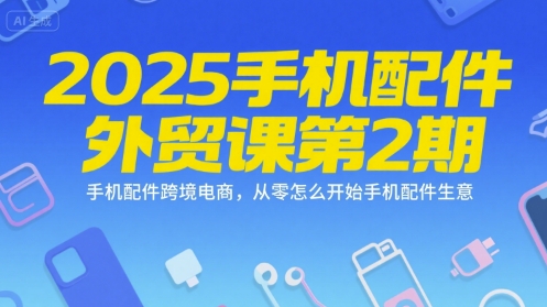 2025手机配件外贸课第2期，手机配件跨境电商，从零怎么开始手机配件生意 - 来及网络