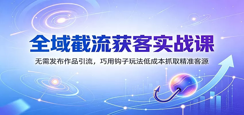 全域截流获客实战课：无需发布作品引流，巧用钩子玩法低成本抓取精准客源 - 来及网络