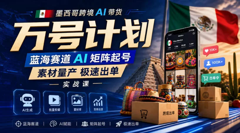 墨西哥跨境AI带货万号计划，蓝海赛道AI矩阵起号，素材量产极速出单实战课 - 来及网络