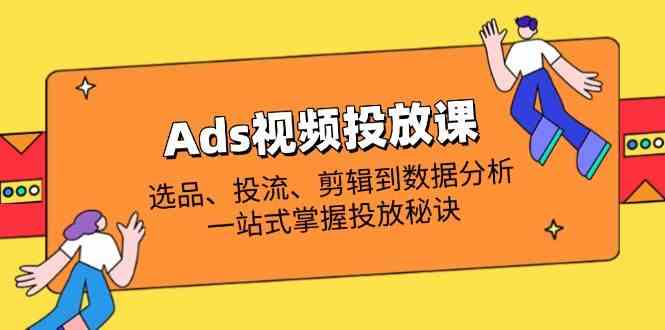 Ads视频投放课全解析：选品、投流、剪辑到数据分析，一站式掌握投放秘诀 - 来及网络
