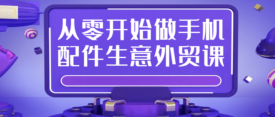 从零开始做手机配件生意外贸课 - 来及网络