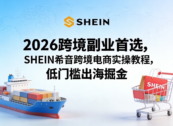 2026跨境副业首选，SHEIN希音跨境电商实操教程，低门槛出海掘金 - 来及网络