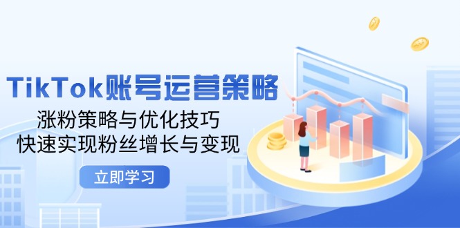 （12614期）TikTok账号运营策略：涨粉策略与优化技巧，快速实现粉丝增长与变现 - 来及网络