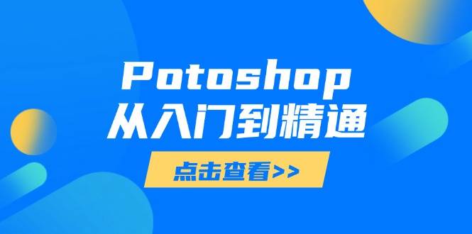 （14467期）Potoshop从入门到精通：基础到高级，掌握全面图像处理技能 - 来及网络